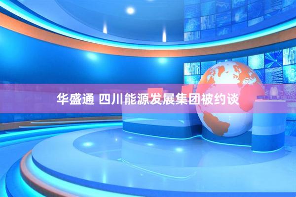 华盛通 四川能源发展集团被约谈