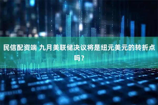 民信配资端 九月美联储决议将是纽元美元的转折点吗？