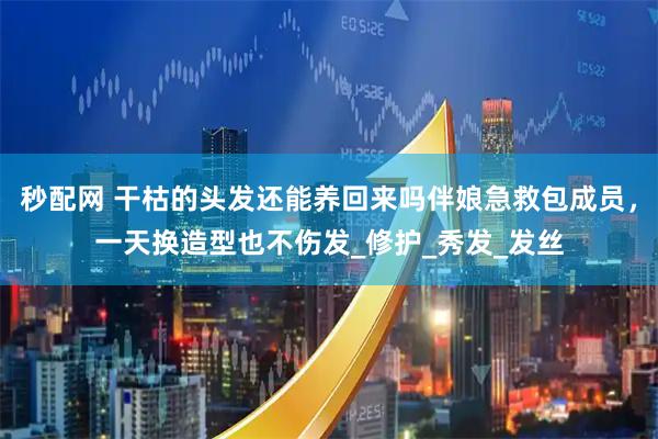 秒配网 干枯的头发还能养回来吗伴娘急救包成员，一天换造型也不伤发_修护_秀发_发丝