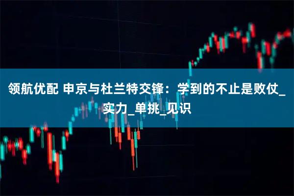 领航优配 申京与杜兰特交锋：学到的不止是败仗_实力_单挑_见识