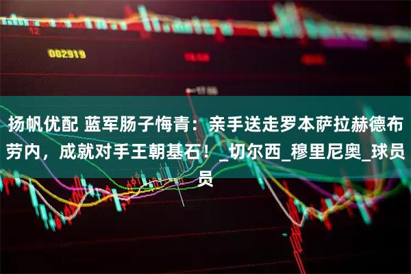 扬帆优配 蓝军肠子悔青：亲手送走罗本萨拉赫德布劳内，成就对手王朝基石！_切尔西_穆里尼奥_球员