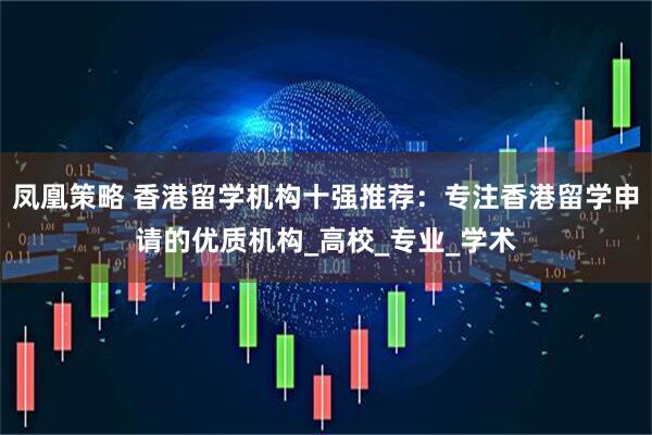 凤凰策略 香港留学机构十强推荐：专注香港留学申请的优质机构_高校_专业_学术
