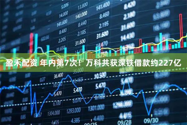 盈禾配资 年内第7次！万科共获深铁借款约227亿