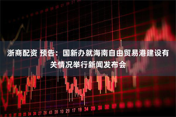 浙商配资 预告：国新办就海南自由贸易港建设有关情况举行新闻发布会