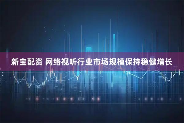 新宝配资 网络视听行业市场规模保持稳健增长