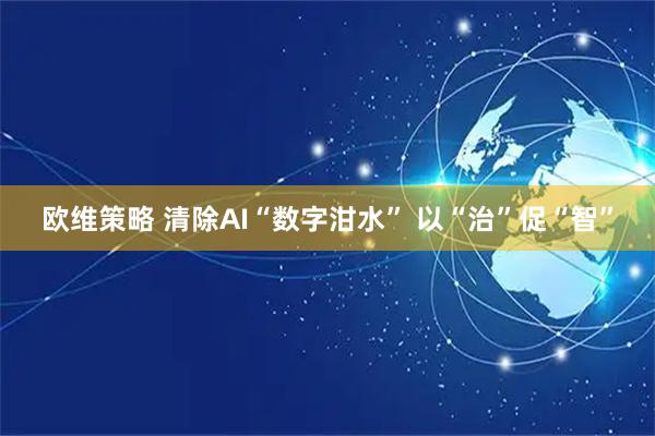 欧维策略 清除AI“数字泔水” 以“治”促“智”