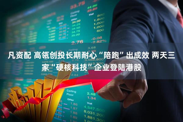 凡资配 高瓴创投长期耐心“陪跑”出成效 两天三家“硬核科技”企业登陆港股