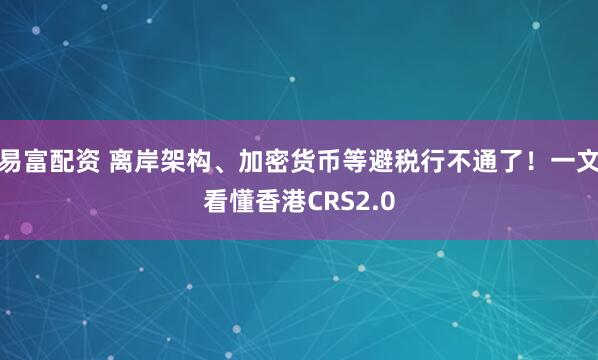 易富配资 离岸架构、加密货币等避税行不通了！一文看懂香港CRS2.0