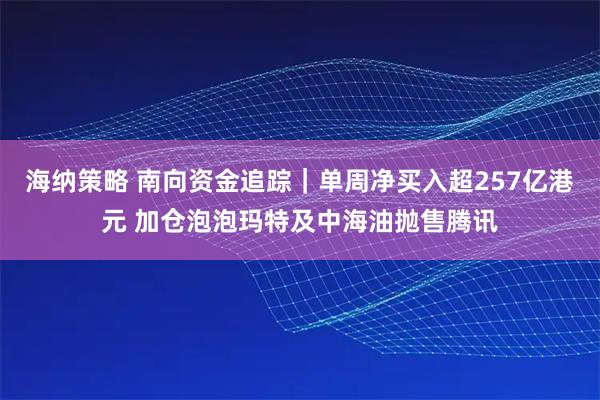 海纳策略 南向资金追踪｜单周净买入超257亿港元 加仓泡泡玛特及中海油抛售腾讯