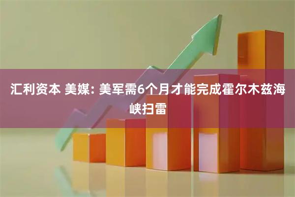 汇利资本 美媒: 美军需6个月才能完成霍尔木兹海峡扫雷