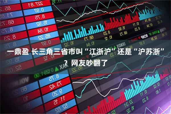 一鼎盈 长三角三省市叫“江浙沪”还是“沪苏浙”？网友吵翻了
