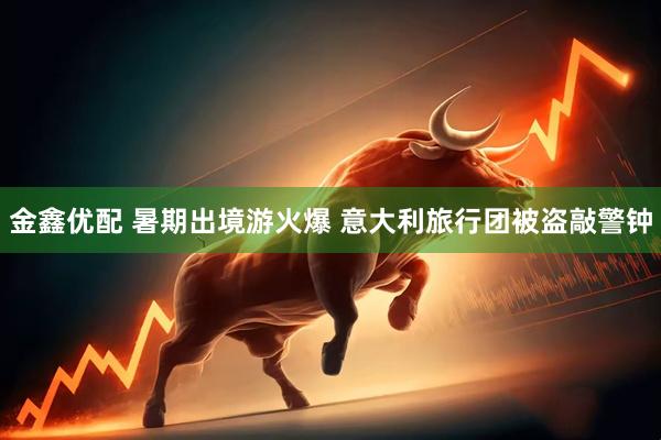 金鑫优配 暑期出境游火爆 意大利旅行团被盗敲警钟