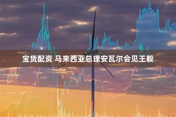 宝货配资 马来西亚总理安瓦尔会见王毅