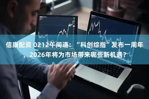 信康配资 0212午间道：“科创综指”发布一周年，2026年将为市场带来哪些新机遇？