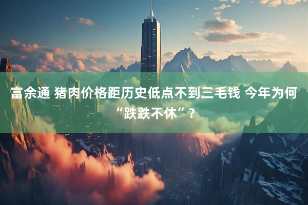 富余通 猪肉价格距历史低点不到三毛钱 今年为何“跌跌不休”？