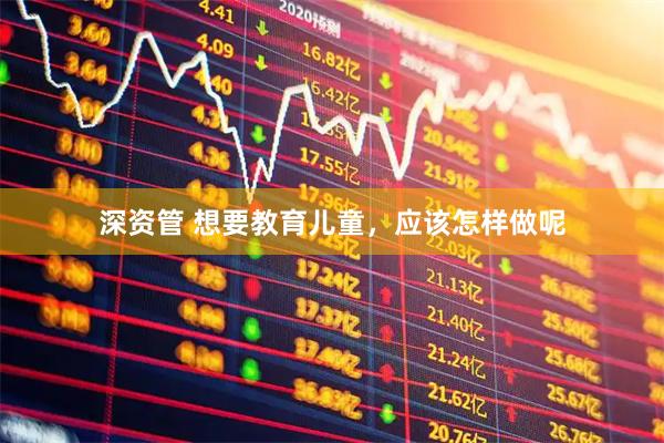 深资管 想要教育儿童，应该怎样做呢