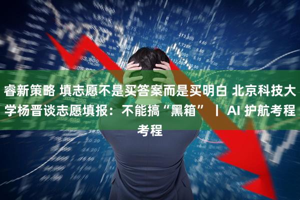睿新策略 填志愿不是买答案而是买明白 北京科技大学杨晋谈志愿填报：不能搞“黑箱” 丨 AI 护航考程