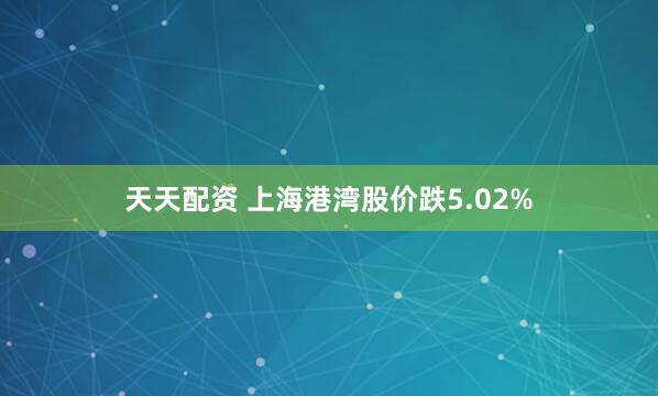 天天配资 上海港湾股价跌5.02%