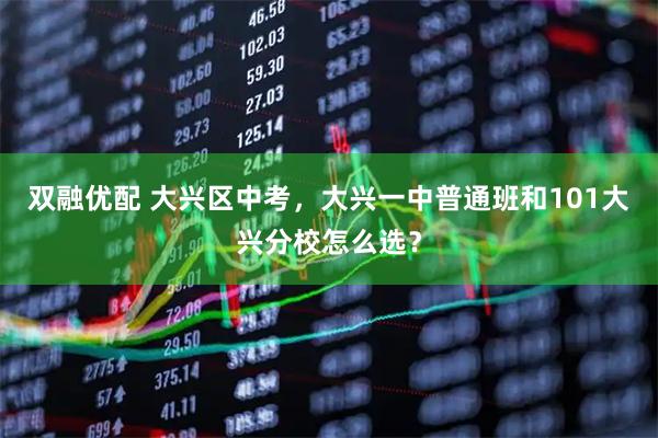 双融优配 大兴区中考，大兴一中普通班和101大兴分校怎么选？