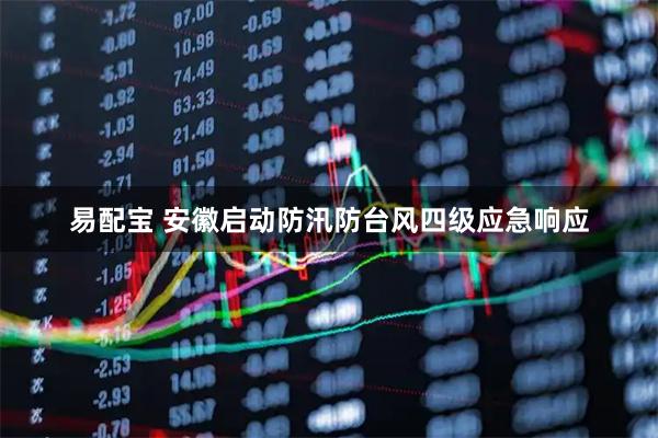 易配宝 安徽启动防汛防台风四级应急响应